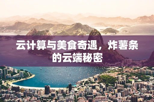 云计算与美食奇遇，炸薯条的云端秘密