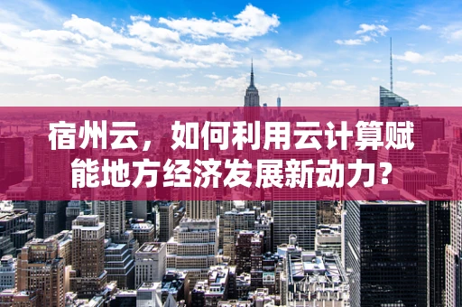 宿州云，如何利用云计算赋能地方经济发展新动力？