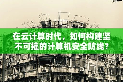 在云计算时代，如何构建坚不可摧的计算机安全防线？