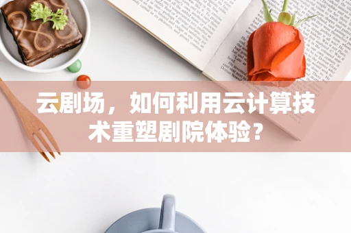 云剧场，如何利用云计算技术重塑剧院体验？
