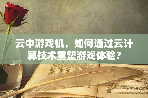 云中游戏机，如何通过云计算技术重塑游戏体验？