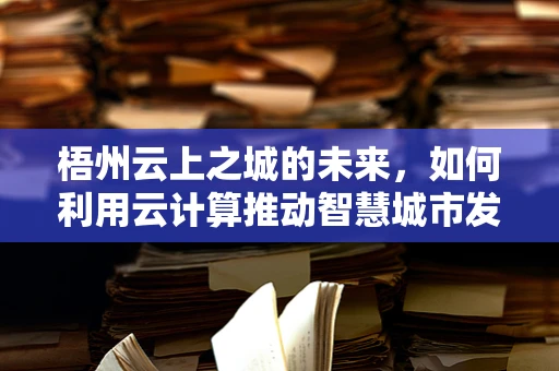 梧州云上之城的未来，如何利用云计算推动智慧城市发展？