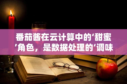 番茄酱在云计算中的‘甜蜜’角色，是数据处理的‘调味品’还是服务优化的‘催化剂’？