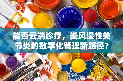 能否云端诊疗，类风湿性关节炎的数字化管理新路径？