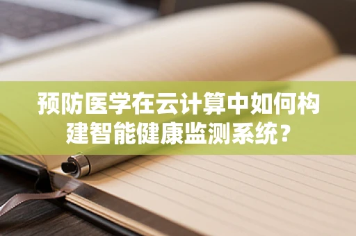 预防医学在云计算中如何构建智能健康监测系统？