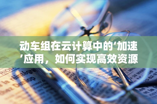 动车组在云计算中的‘加速’应用，如何实现高效资源调度？