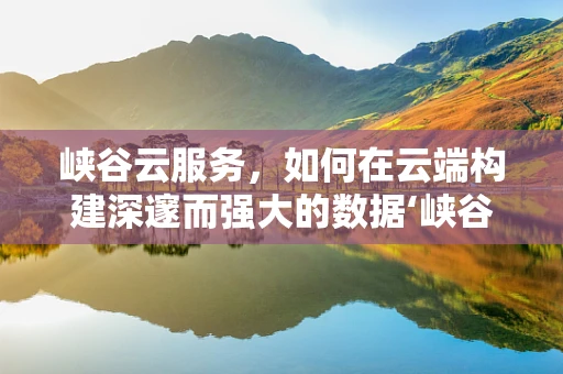 峡谷云服务，如何在云端构建深邃而强大的数据‘峡谷’？