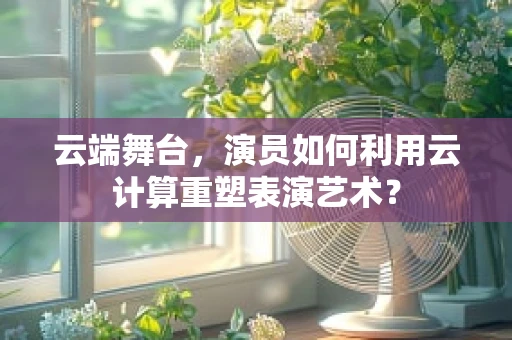云端舞台，演员如何利用云计算重塑表演艺术？