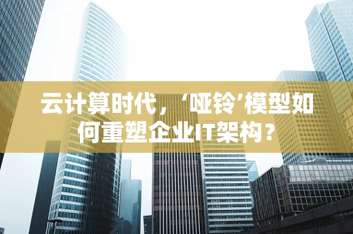 云计算时代，‘哑铃’模型如何重塑企业IT架构？