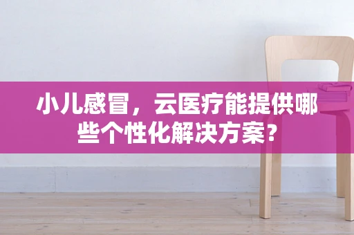 小儿感冒，云医疗能提供哪些个性化解决方案？