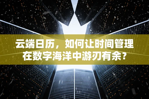 云端日历，如何让时间管理在数字海洋中游刃有余？