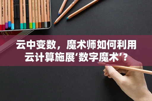 云中变数，魔术师如何利用云计算施展‘数字魔术’？
