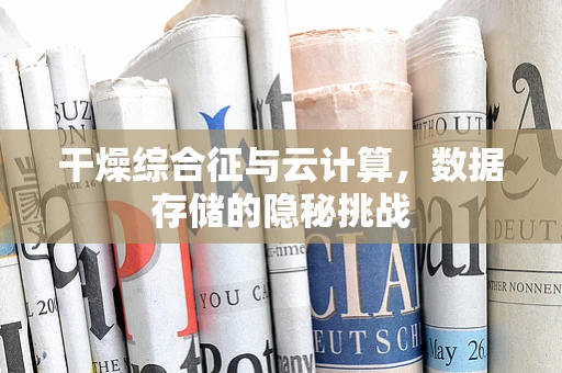 干燥综合征与云计算，数据存储的隐秘挑战