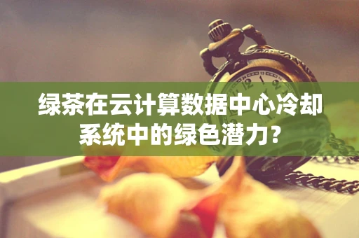 绿茶在云计算数据中心冷却系统中的绿色潜力？