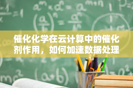 催化化学在云计算中的催化剂作用，如何加速数据处理与存储？