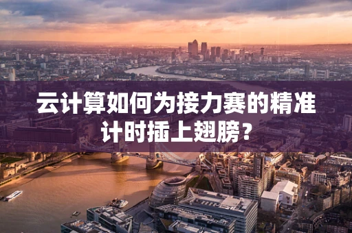云计算如何为接力赛的精准计时插上翅膀？