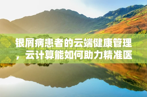 银屑病患者的云端健康管理，云计算能如何助力精准医疗？