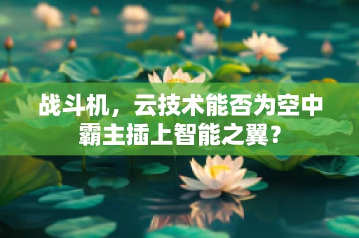 战斗机，云技术能否为空中霸主插上智能之翼？