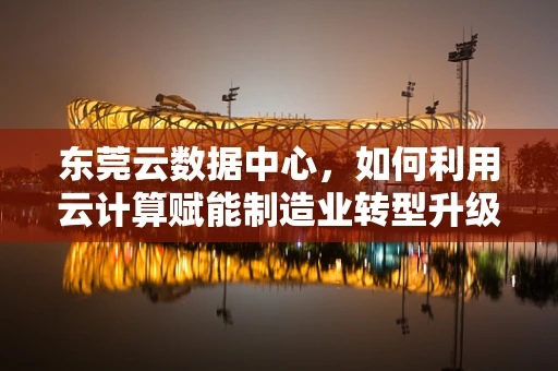 东莞云数据中心，如何利用云计算赋能制造业转型升级？
