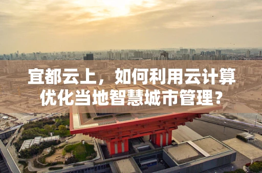 宜都云上，如何利用云计算优化当地智慧城市管理？