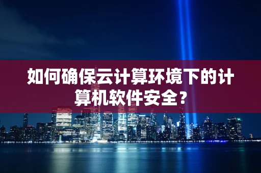 如何确保云计算环境下的计算机软件安全？