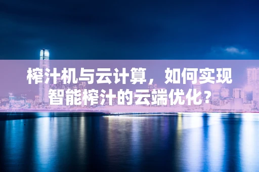 榨汁机与云计算，如何实现智能榨汁的云端优化？