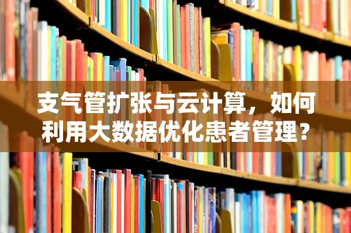 支气管扩张与云计算，如何利用大数据优化患者管理？