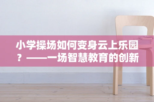 小学操场如何变身云上乐园？——一场智慧教育的创新实践