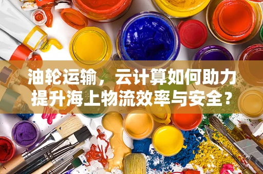 油轮运输，云计算如何助力提升海上物流效率与安全？