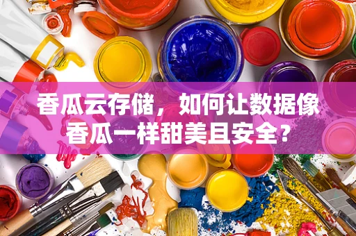 香瓜云存储，如何让数据像香瓜一样甜美且安全？