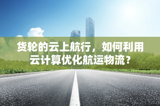 货轮的云上航行，如何利用云计算优化航运物流？