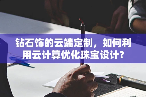 钻石饰的云端定制，如何利用云计算优化珠宝设计？
