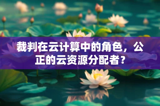 裁判在云计算中的角色，公正的云资源分配者？