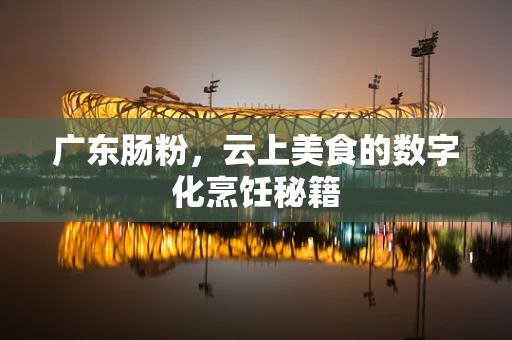 广东肠粉，云上美食的数字化烹饪秘籍