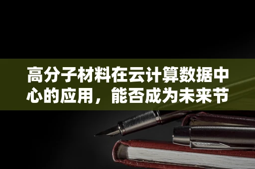 高分子材料在云计算数据中心的应用，能否成为未来节能降耗的‘绿色’新星？