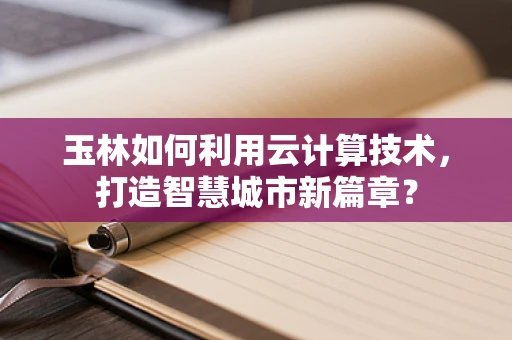 玉林如何利用云计算技术，打造智慧城市新篇章？