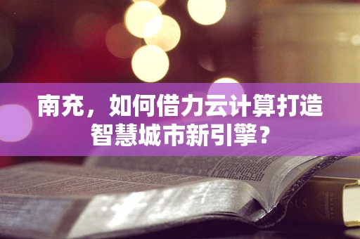 南充，如何借力云计算打造智慧城市新引擎？