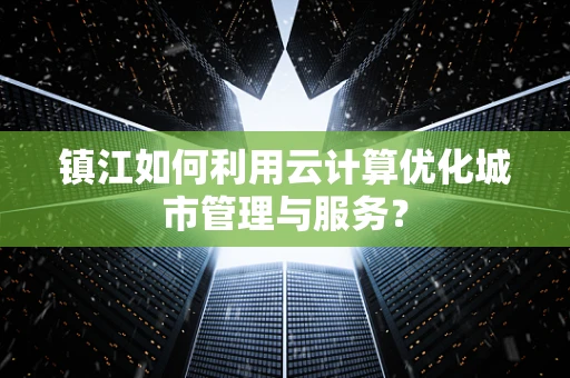 镇江如何利用云计算优化城市管理与服务？