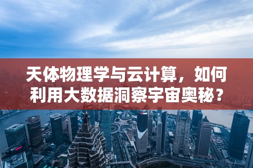 天体物理学与云计算，如何利用大数据洞察宇宙奥秘？