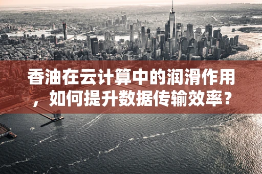 香油在云计算中的润滑作用，如何提升数据传输效率？