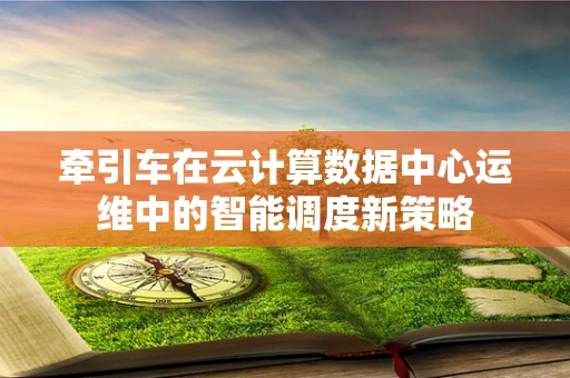 牵引车在云计算数据中心运维中的智能调度新策略