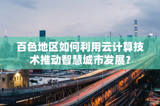 百色地区如何利用云计算技术推动智慧城市发展？