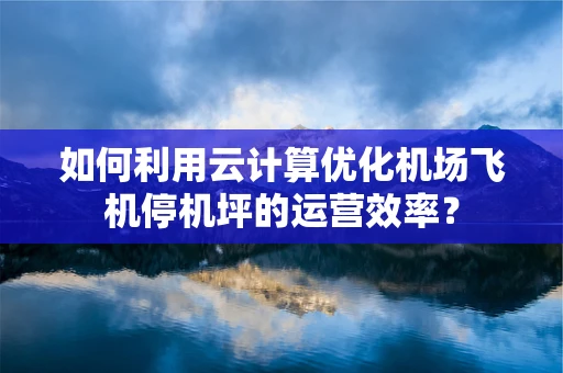 如何利用云计算优化机场飞机停机坪的运营效率？