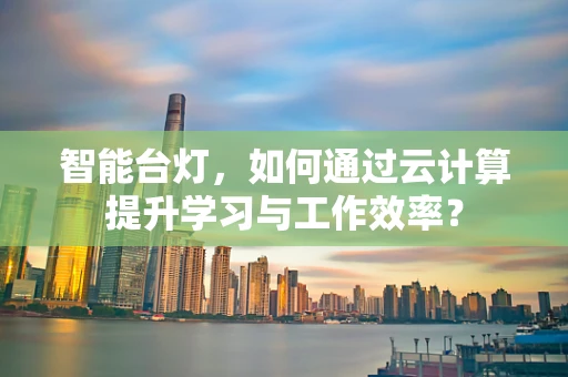 智能台灯，如何通过云计算提升学习与工作效率？