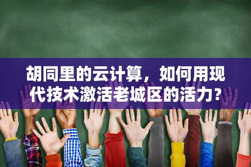 胡同里的云计算，如何用现代技术激活老城区的活力？
