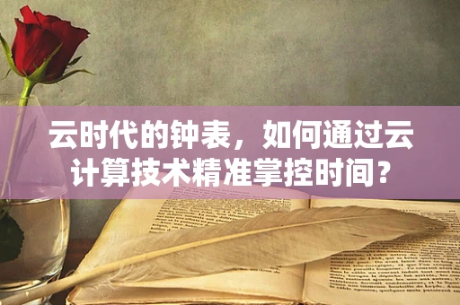 云时代的钟表，如何通过云计算技术精准掌控时间？