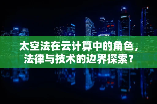 太空法在云计算中的角色，法律与技术的边界探索？