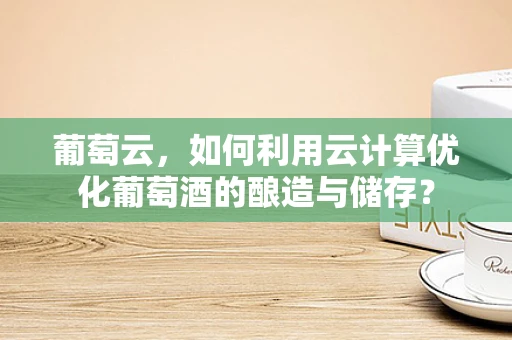 葡萄云，如何利用云计算优化葡萄酒的酿造与储存？