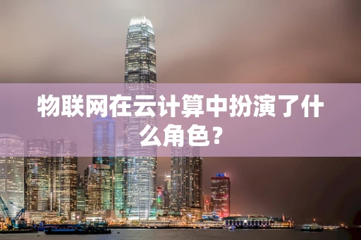 物联网在云计算中扮演了什么角色？