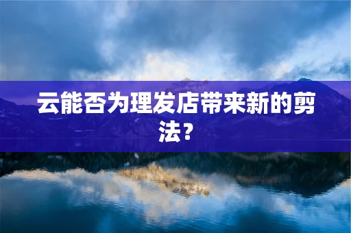 云能否为理发店带来新的剪法？